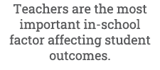 Teachers are the most important in school factor affecting student outcomes.