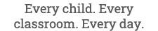 Every child. Every classroom. Every day.